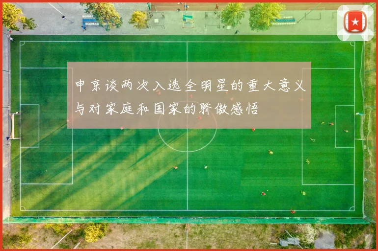 申京谈两次入选全明星的重大意义与对家庭和国家的骄傲感悟