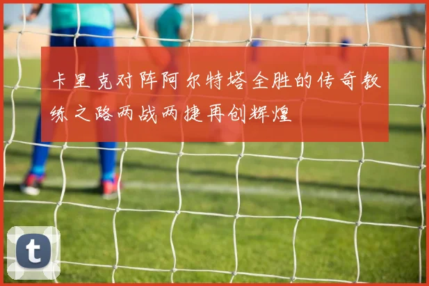 卡里克对阵阿尔特塔全胜的传奇教练之路两战两捷再创辉煌