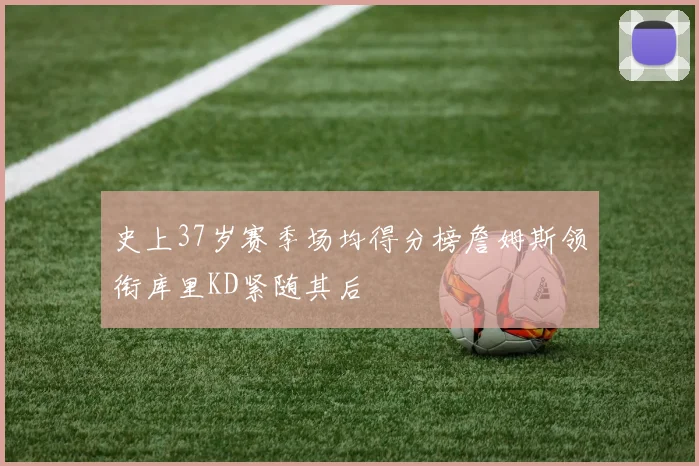 史上37岁赛季场均得分榜詹姆斯领衔库里KD紧随其后