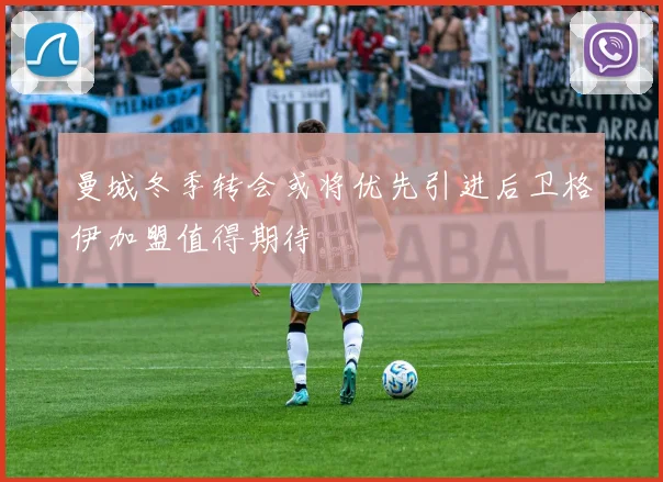 曼城冬季转会或将优先引进后卫格伊加盟值得期待