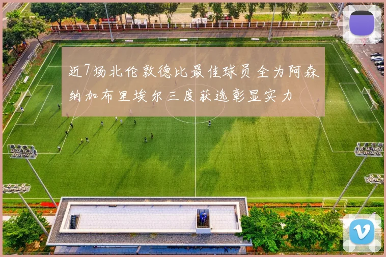 近7场北伦敦德比最佳球员全为阿森纳加布里埃尔三度获选彰显实力
