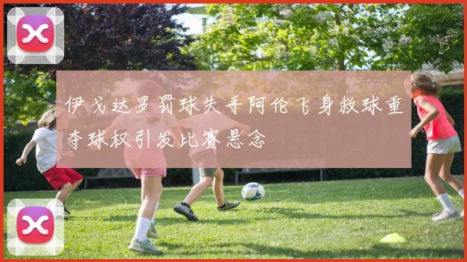 伊戈达罗罚球失手阿伦飞身救球重夺球权引发比赛悬念
