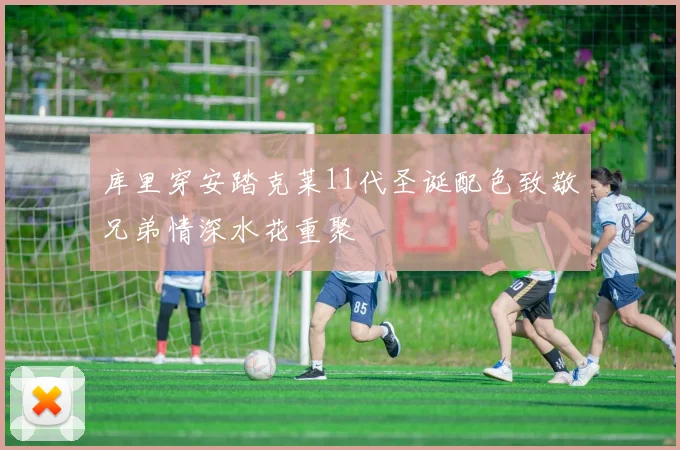 库里穿安踏克莱11代圣诞配色致敬兄弟情深水花重聚
