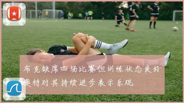 布克缺席四场比赛但训练状态良好奥特对其持续进步表示乐观