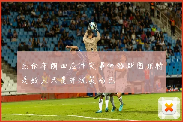 杰伦布朗回应冲突事件称斯图尔特是好人只是开玩笑而已
