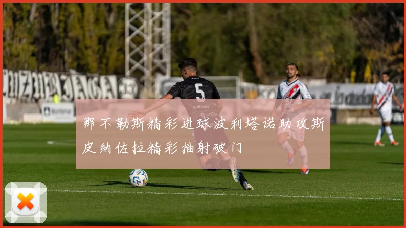 那不勒斯精彩进球波利塔诺助攻斯皮纳佐拉精彩抽射破门