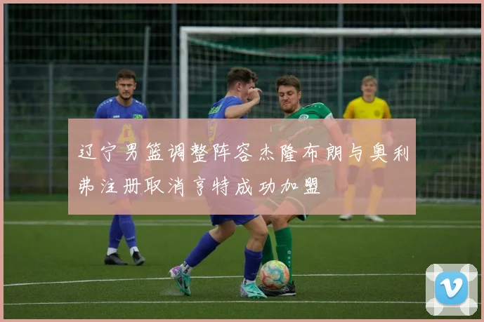 辽宁男篮调整阵容杰隆布朗与奥利弗注册取消亨特成功加盟