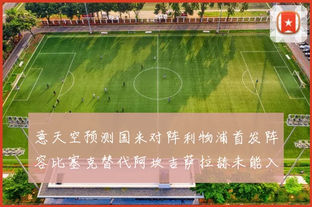 意天空预测国米对阵利物浦首发阵容比塞克替代阿坎吉萨拉赫未能入选