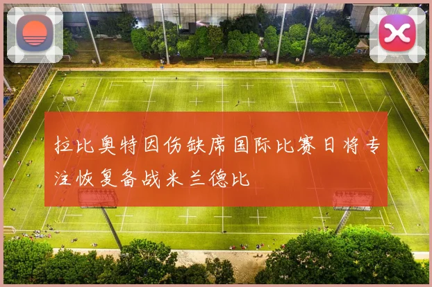 拉比奥特因伤缺席国际比赛日将专注恢复备战米兰德比
