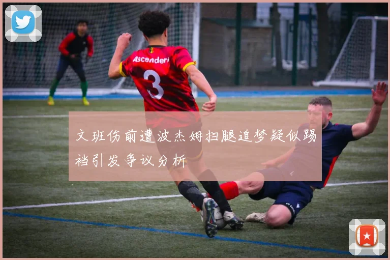 文班伤前遭波杰姆扫腿追梦疑似踢裆引发争议分析