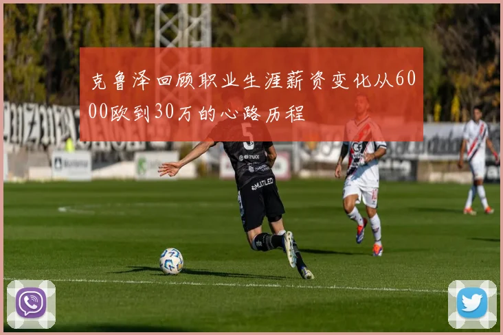 克鲁泽回顾职业生涯薪资变化从6000欧到30万的心路历程