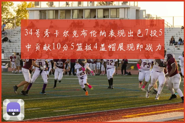 34号秀卡尔克布伦纳表现出色7投5中贡献10分5篮板4盖帽展现即战力