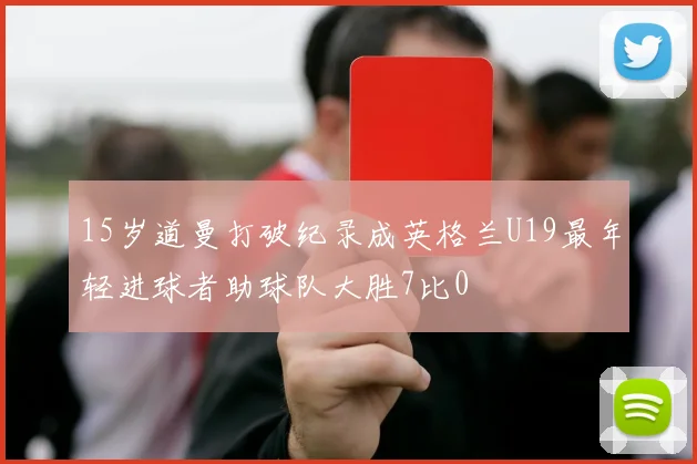 15岁道曼打破纪录成英格兰U19最年轻进球者助球队大胜7比0