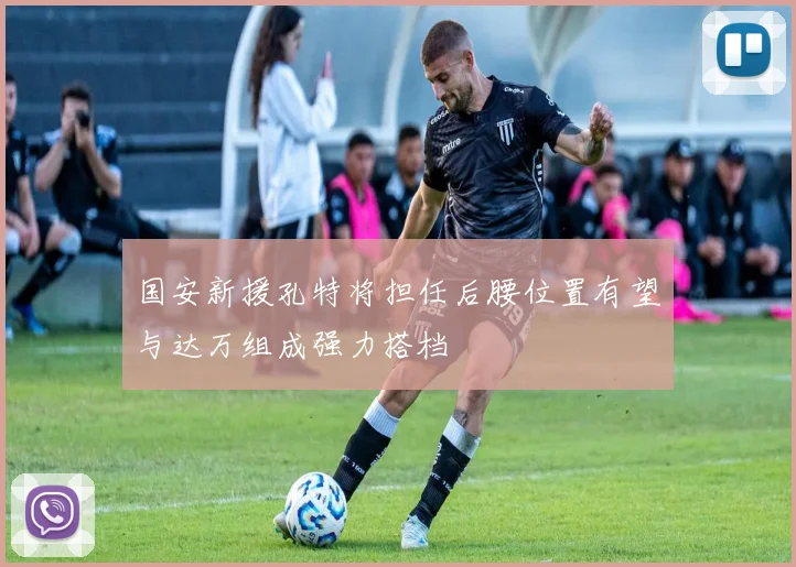 国安新援孔特将担任后腰位置有望与达万组成强力搭档