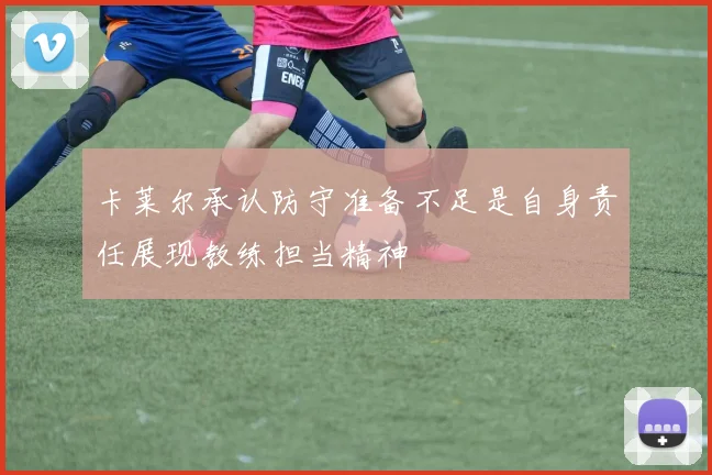 卡莱尔承认防守准备不足是自身责任展现教练担当精神