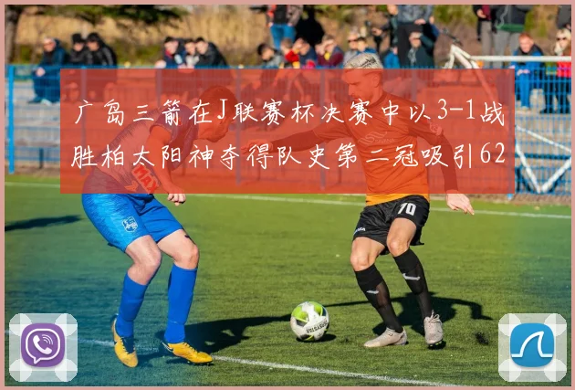 广岛三箭在J联赛杯决赛中以3-1战胜柏太阳神夺得队史第二冠吸引62466人观战