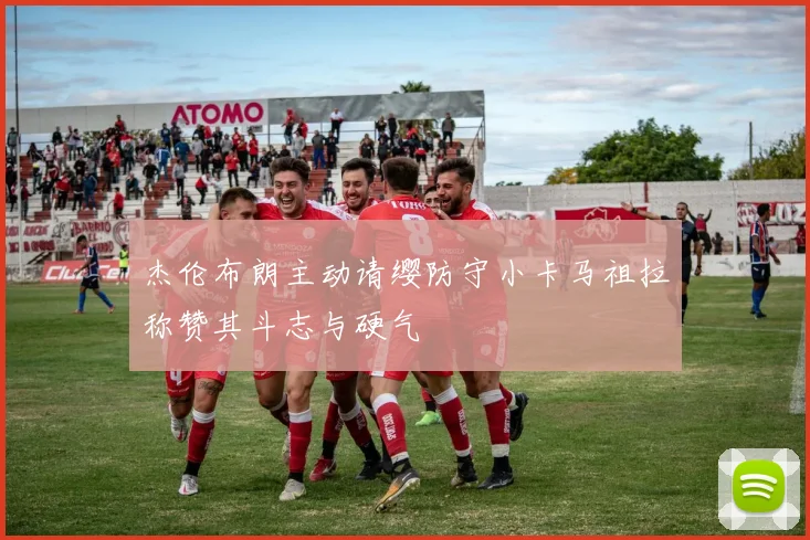 杰伦布朗主动请缨防守小卡马祖拉称赞其斗志与硬气
